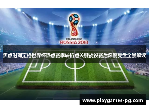 焦点时刻定格世界杯热点赛季转折点关键战役赛后深度复盘全景解读