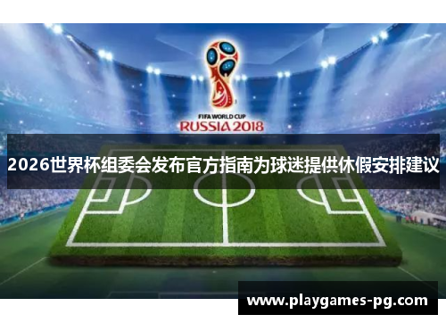 2026世界杯组委会发布官方指南为球迷提供休假安排建议