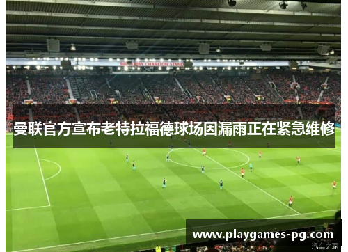 曼联官方宣布老特拉福德球场因漏雨正在紧急维修